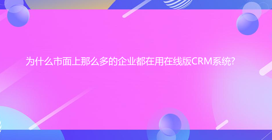 為什么市面上那么多的企業都在用在線版CRM系統?